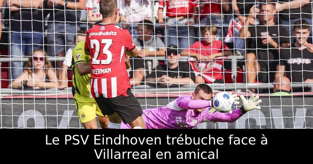 Le PSV Eindhoven trébuche face à Villarreal en amical