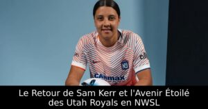 Le Retour de Sam Kerr et l&rsquo;Avenir Étoilé des Utah Royals en NWSL