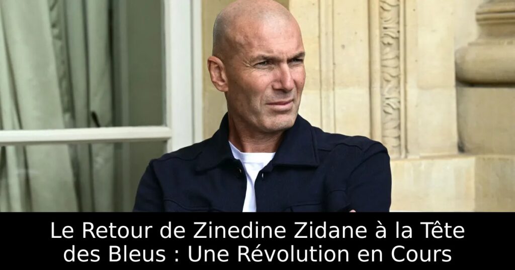 Le Retour de Zinedine Zidane à la Tête des Bleus : Une Révolution en Cours
