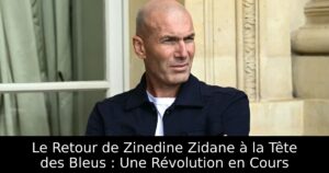 Le Retour de Zinedine Zidane à la Tête des Bleus : Une Révolution en Cours