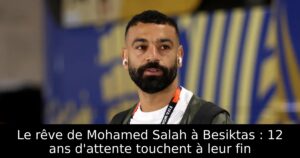 Le rêve de Mohamed Salah à Besiktas : 12 ans d&rsquo;attente touchent à leur fin