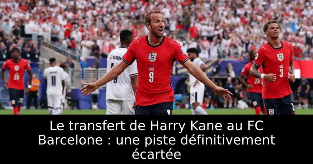 Le transfert de Harry Kane au FC Barcelone : une piste définitivement écartée