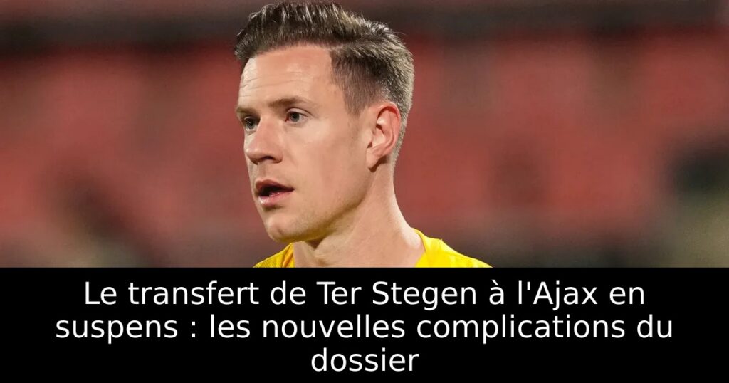Le transfert de Ter Stegen à l&rsquo;Ajax en suspens : les nouvelles complications du dossier