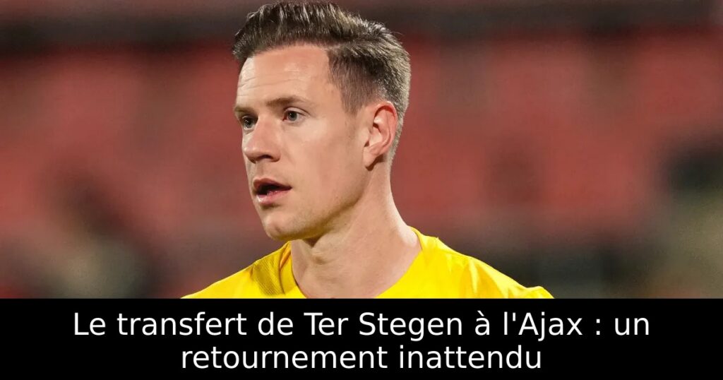 Le transfert de Ter Stegen à l&rsquo;Ajax : un retournement inattendu