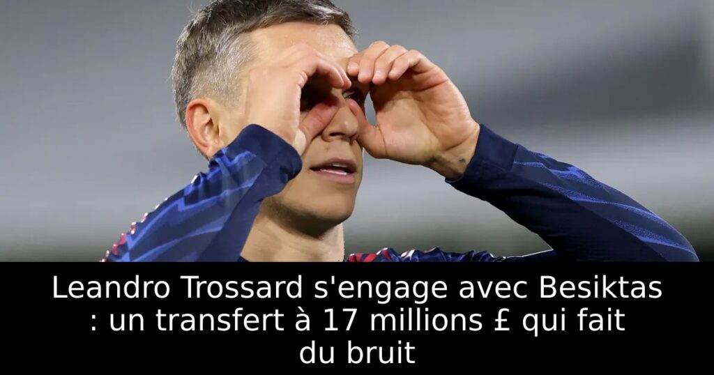 Leandro Trossard s&rsquo;engage avec Besiktas : un transfert à 17 millions £ qui fait du bruit