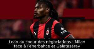 Leao au coeur des négociations : Milan face à Fenerbahce et Galatasaray