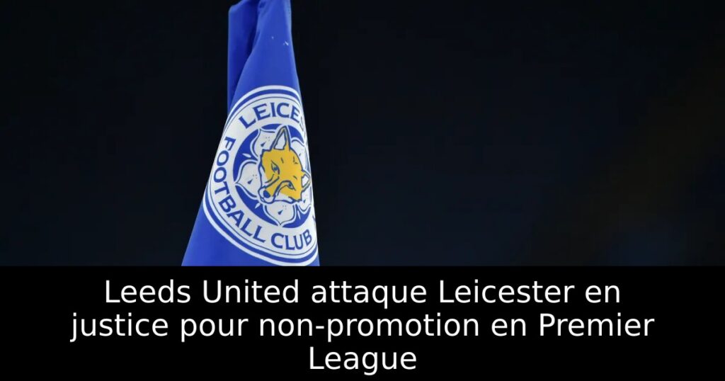 Leeds United attaque Leicester en justice pour non-promotion en Premier League