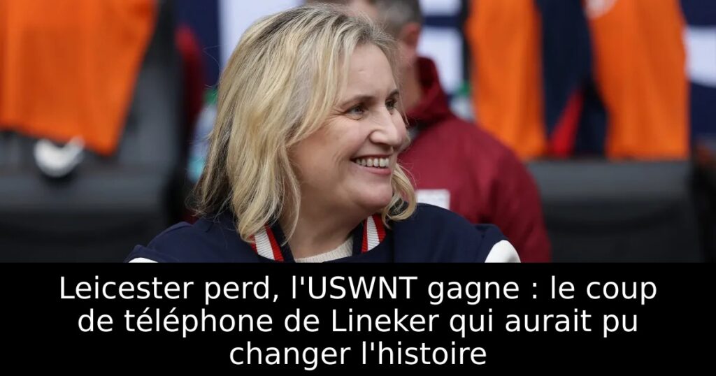 Leicester perd, l&rsquo;USWNT gagne : le coup de téléphone de Lineker qui aurait pu changer l&rsquo;histoire