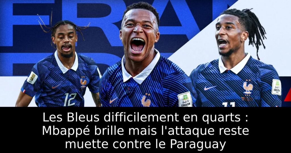 Les Bleus difficilement en quarts : Mbappé brille mais l&rsquo;attaque reste muette contre le Paraguay