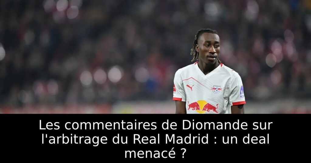 Les commentaires de Diomande sur l&rsquo;arbitrage du Real Madrid : un deal menacé ?