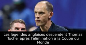 Les légendes anglaises descendent Thomas Tuchel après l&rsquo;élimination à la Coupe du Monde