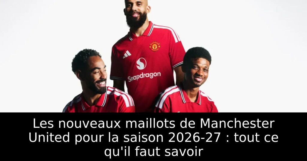 Les nouveaux maillots de Manchester United pour la saison 2026-27 : tout ce qu&rsquo;il faut savoir