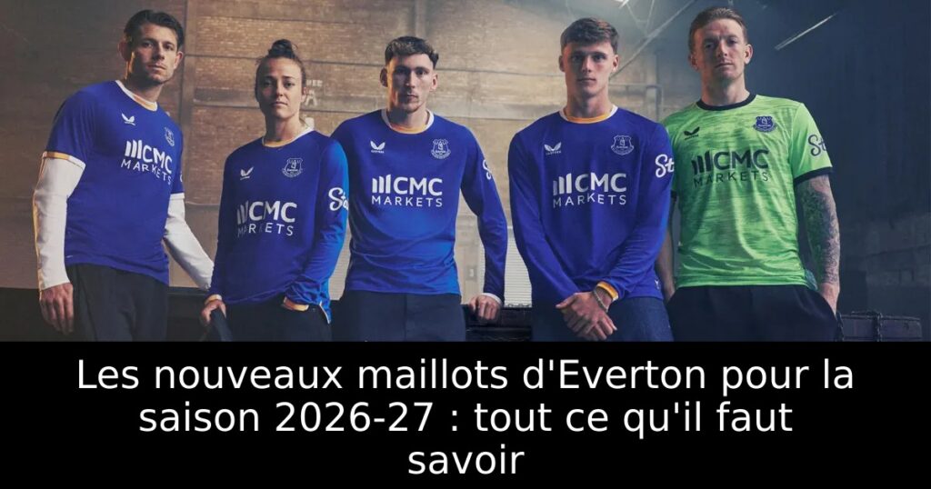 Les nouveaux maillots d&rsquo;Everton pour la saison 2026-27 : tout ce qu&rsquo;il faut savoir