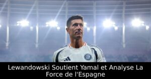 Lewandowski Soutient Yamal et Analyse La Force de l&rsquo;Espagne