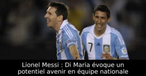 Lionel Messi : Di Maria évoque un potentiel avenir en équipe nationale