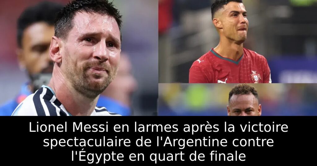 Lionel Messi en larmes après la victoire spectaculaire de l&rsquo;Argentine contre l&rsquo;Égypte en quart de finale
