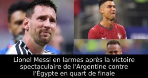 Lionel Messi en larmes après la victoire spectaculaire de l&rsquo;Argentine contre l&rsquo;Égypte en quart de finale