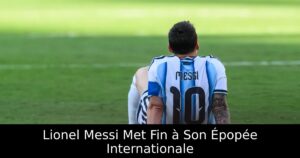 Lionel Messi Met Fin à Son Épopée Internationale