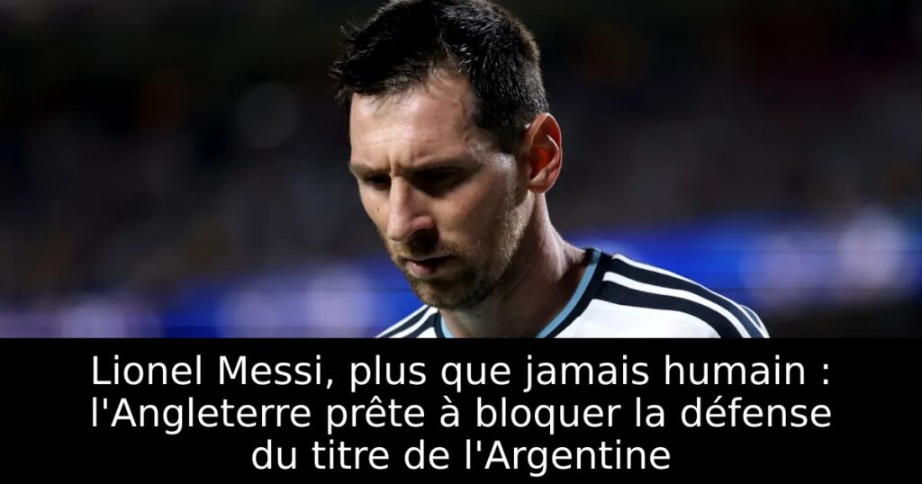 Lionel Messi, plus que jamais humain : l&rsquo;Angleterre prête à bloquer la défense du titre de l&rsquo;Argentine