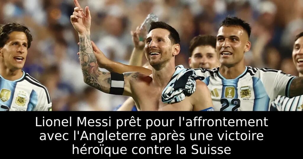 Lionel Messi prêt pour l&rsquo;affrontement avec l&rsquo;Angleterre après une victoire héroïque contre la Suisse