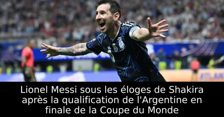 Lionel Messi sous les éloges de Shakira après la qualification de l'Argentine en finale de la Coupe du Monde