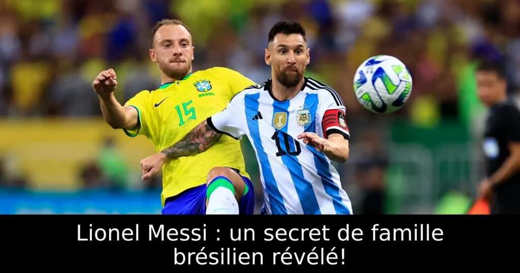 Lionel Messi : un secret de famille brésilien révélé!