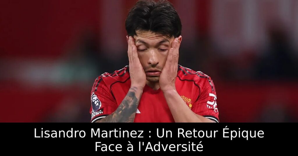 Lisandro Martinez : Un Retour Épique Face à l&rsquo;Adversité