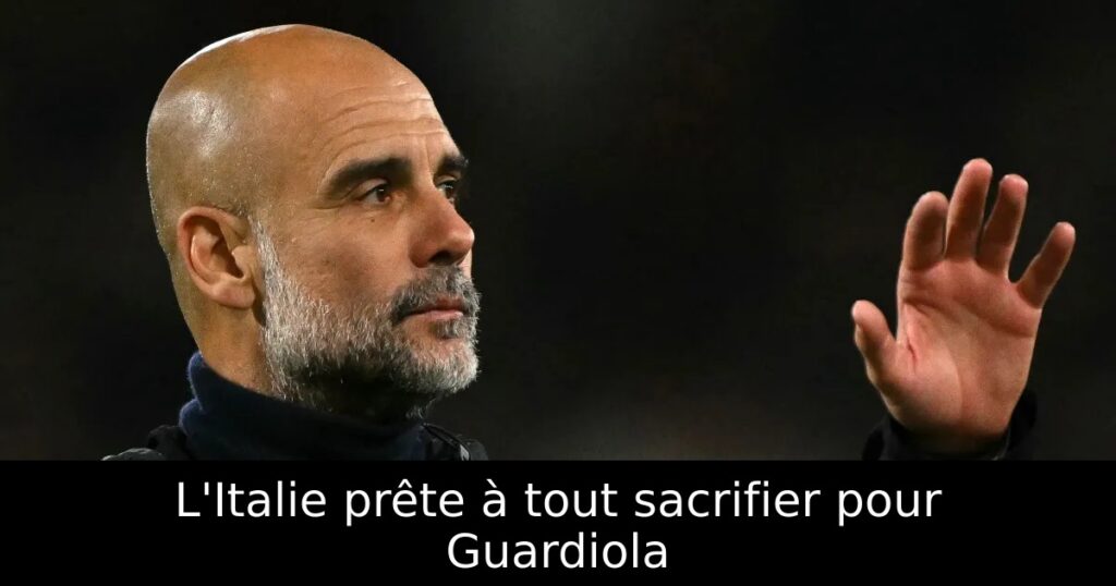 L&rsquo;Italie prête à tout sacrifier pour Guardiola