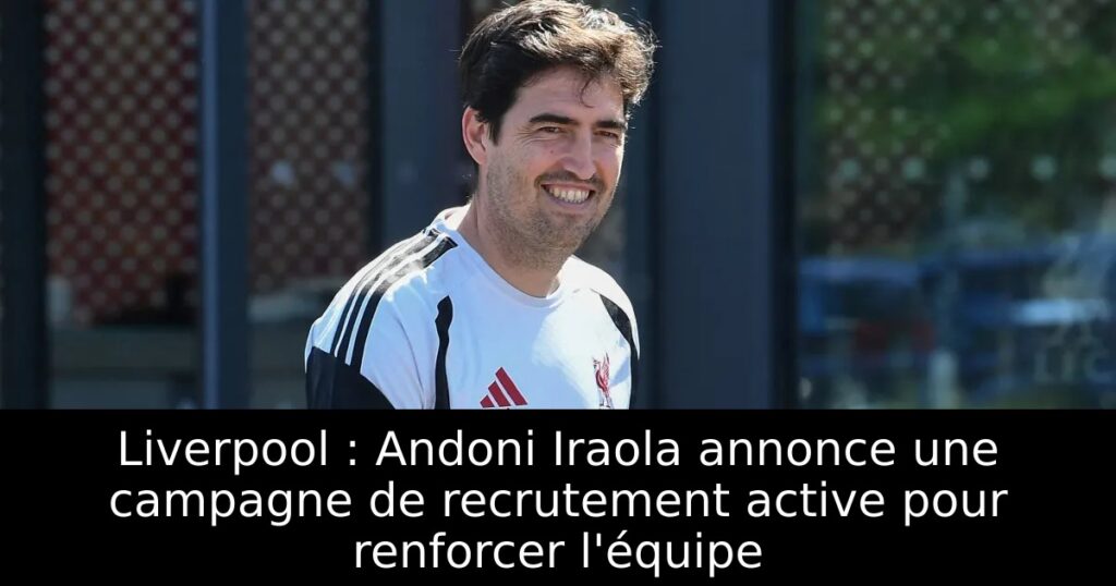 Liverpool : Andoni Iraola annonce une campagne de recrutement active pour renforcer l&rsquo;équipe