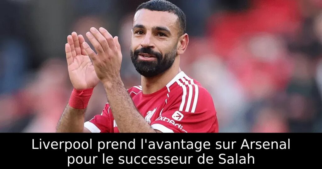 Liverpool prend l&rsquo;avantage sur Arsenal pour le successeur de Salah