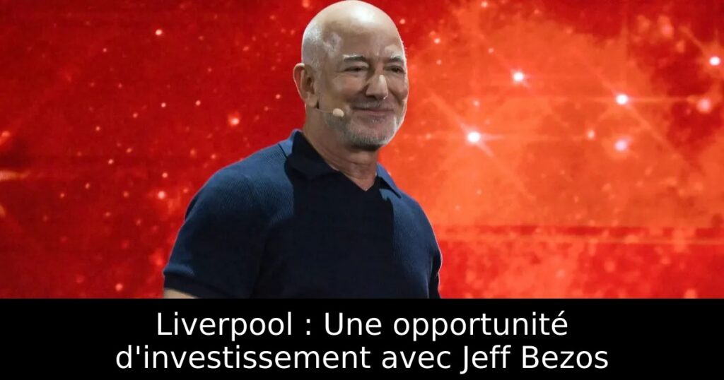 Liverpool : Une opportunité d&rsquo;investissement avec Jeff Bezos