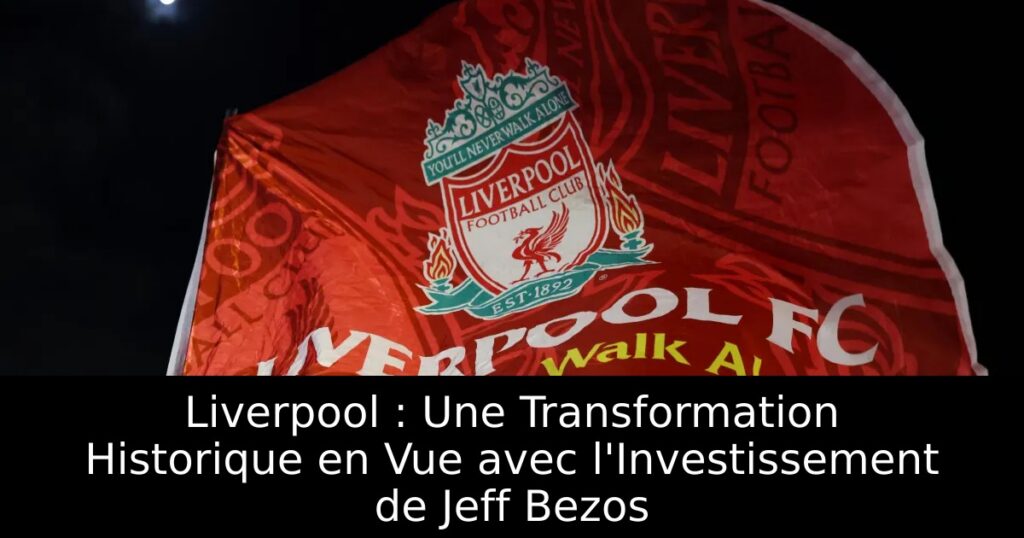 Liverpool : Une Transformation Historique en Vue avec l&rsquo;Investissement de Jeff Bezos