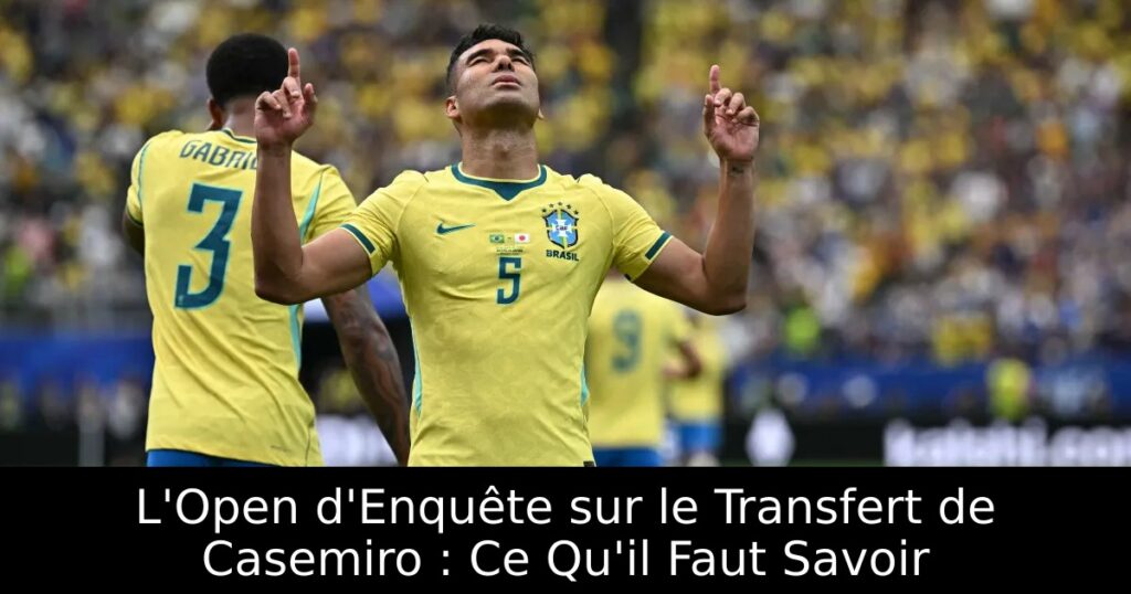 L&rsquo;Open d&rsquo;Enquête sur le Transfert de Casemiro : Ce Qu&rsquo;il Faut Savoir