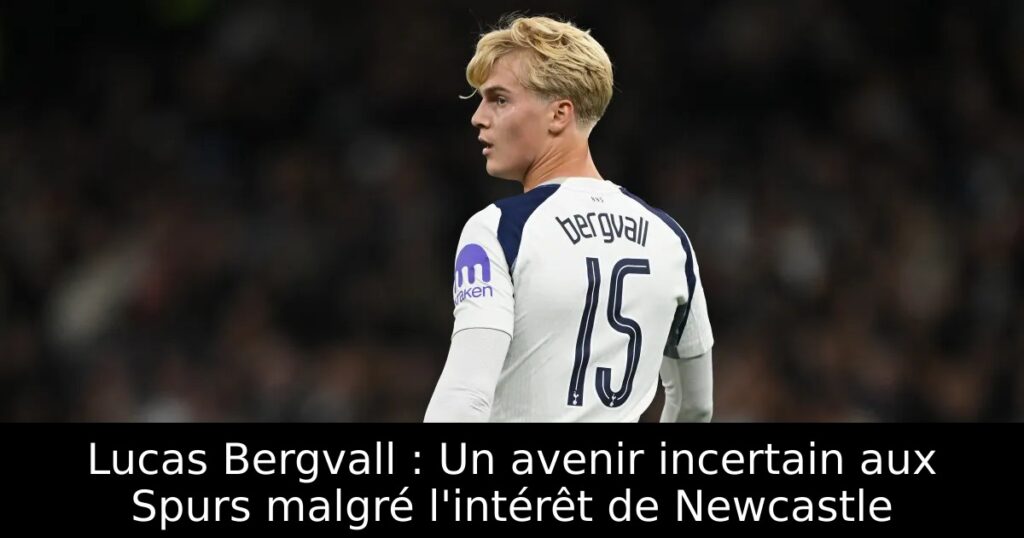 Lucas Bergvall : Un avenir incertain aux Spurs malgré l&rsquo;intérêt de Newcastle