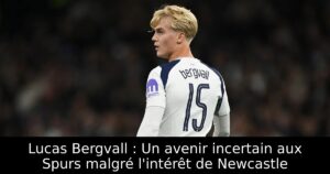 Lucas Bergvall : Un avenir incertain aux Spurs malgré l&rsquo;intérêt de Newcastle