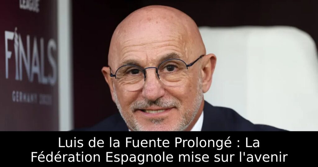 Luis de la Fuente Prolongé : La Fédération Espagnole mise sur l&rsquo;avenir