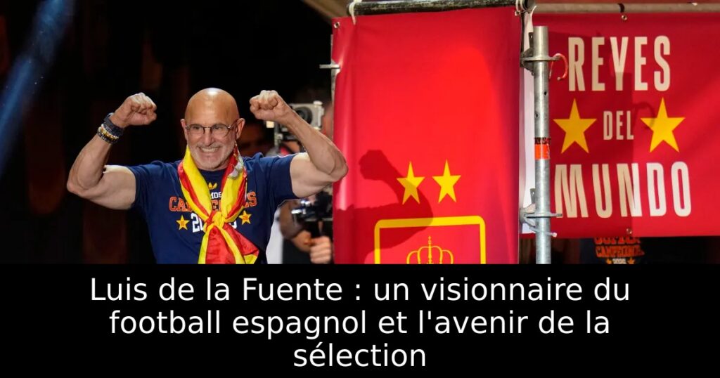 Luis de la Fuente : un visionnaire du football espagnol et l&rsquo;avenir de la sélection