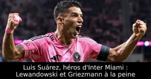 Luis Suárez, héros d&rsquo;Inter Miami : Lewandowski et Griezmann à la peine