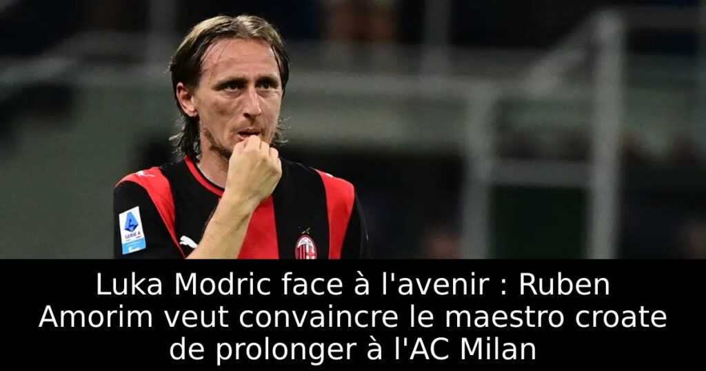 Luka Modric face à l&rsquo;avenir : Ruben Amorim veut convaincre le maestro croate de prolonger à l&rsquo;AC Milan