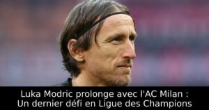 Luka Modric prolonge avec l&rsquo;AC Milan : Un dernier défi en Ligue des Champions