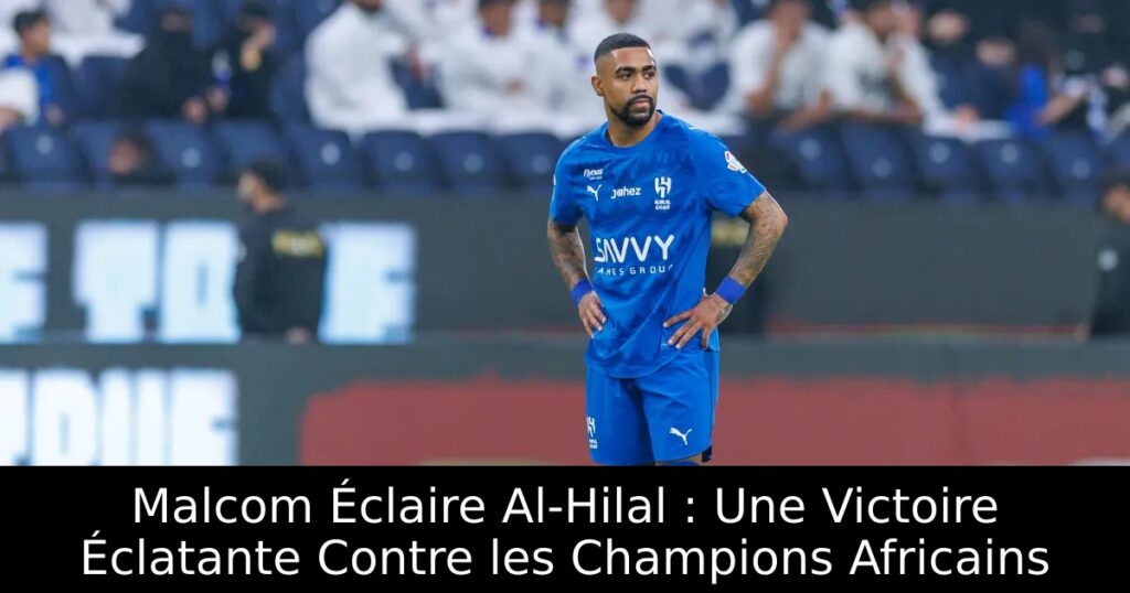 Malcom Éclaire Al-Hilal : Une Victoire Éclatante Contre les Champions Africains