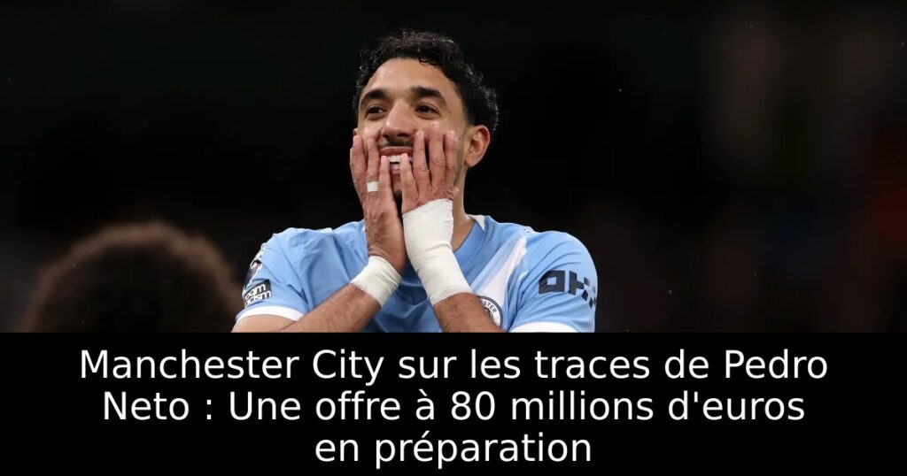 Manchester City sur les traces de Pedro Neto : Une offre à 80 millions d&rsquo;euros en préparation