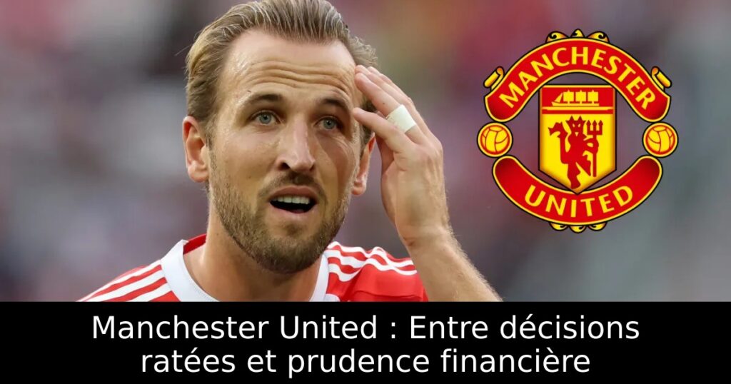 Manchester United : Entre décisions ratées et prudence financière