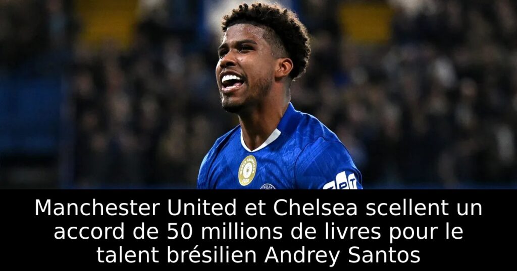 Manchester United et Chelsea scellent un accord de 50 millions de livres pour le talent brésilien Andrey Santos