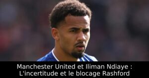 Manchester United et Iliman Ndiaye : L&rsquo;incertitude et le blocage Rashford