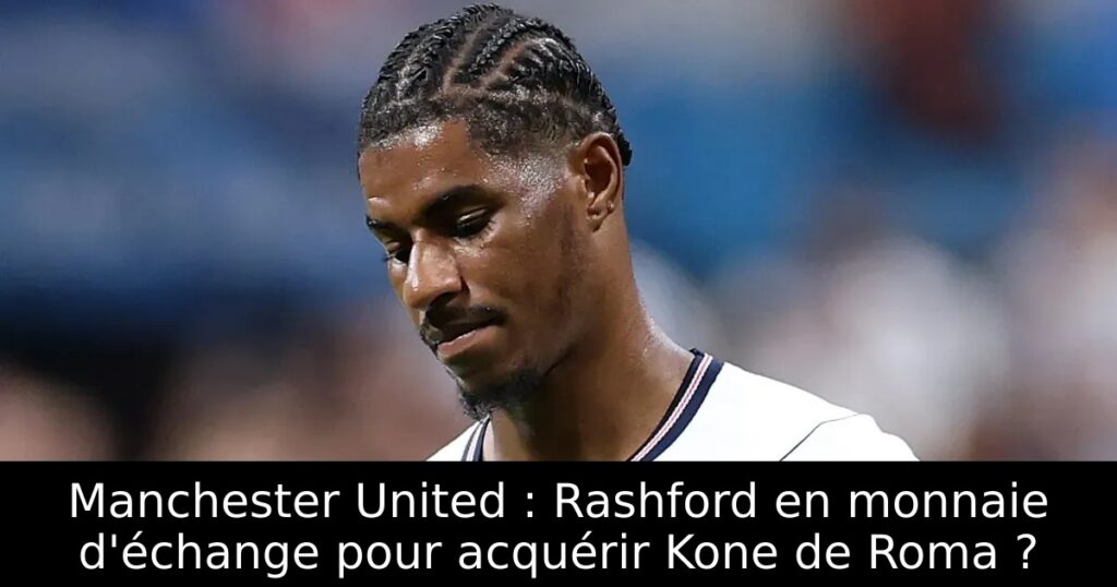Manchester United : Rashford en monnaie d&rsquo;échange pour acquérir Kone de Roma ?