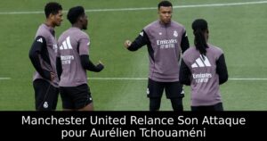 Manchester United Relance Son Attaque pour Aurélien Tchouaméni
