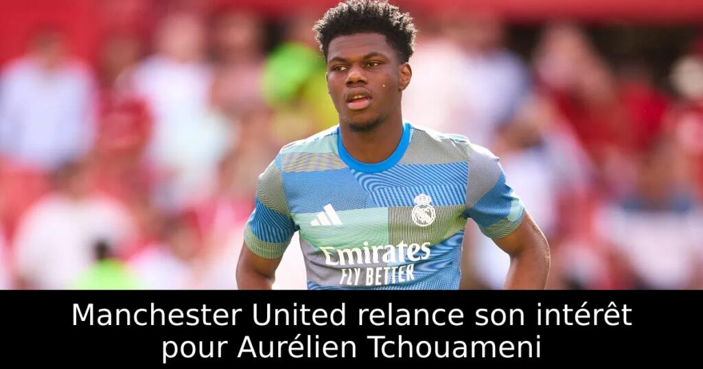 Manchester United relance son intérêt pour Aurélien Tchouameni