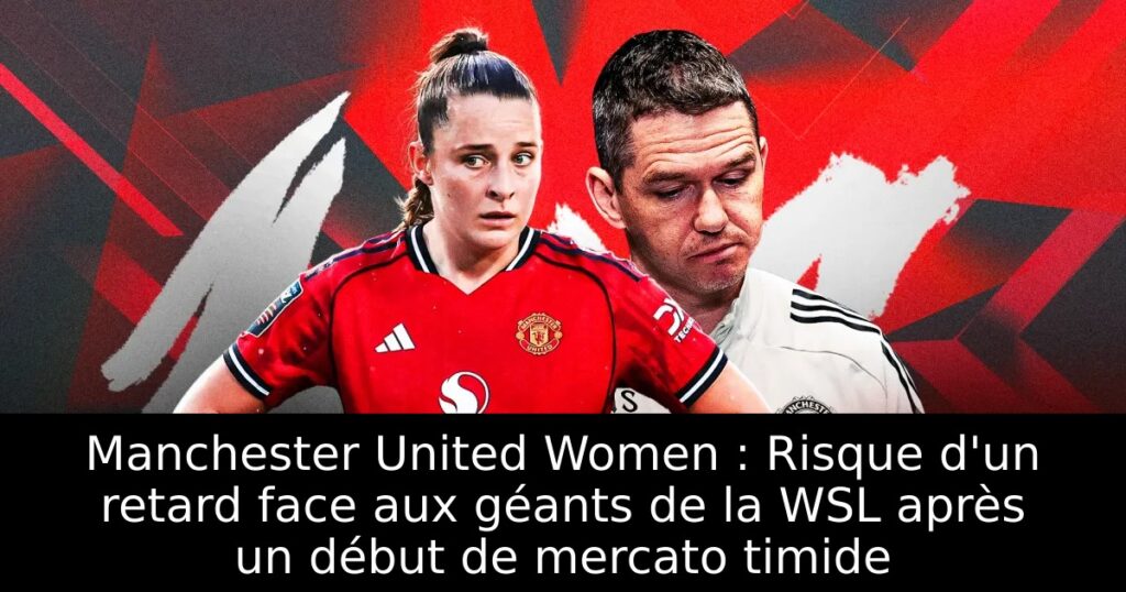 Manchester United Women : Risque d&rsquo;un retard face aux géants de la WSL après un début de mercato timide