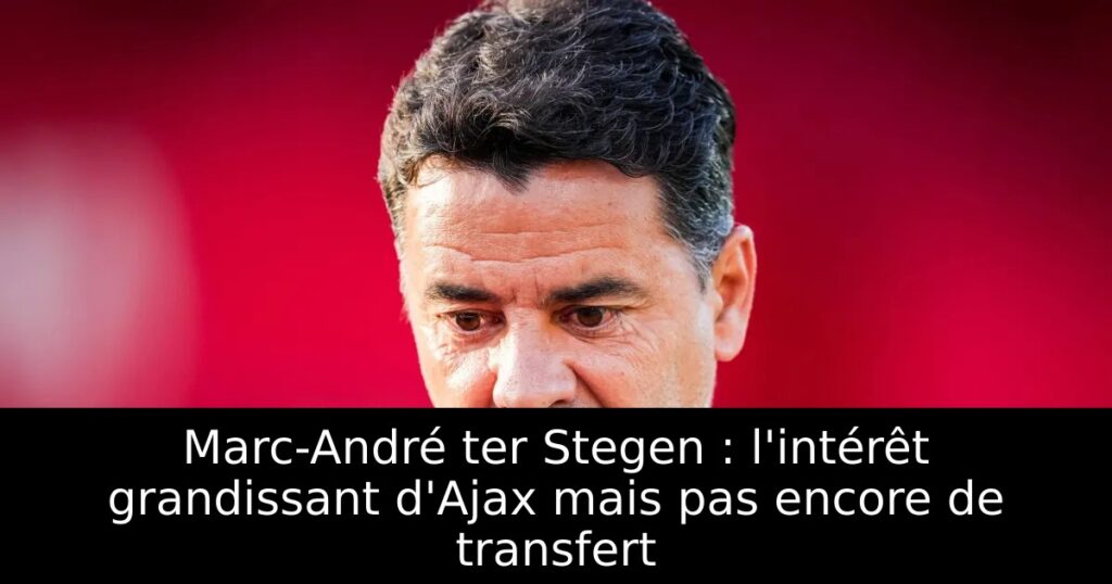Marc-André ter Stegen : l&rsquo;intérêt grandissant d&rsquo;Ajax mais pas encore de transfert
